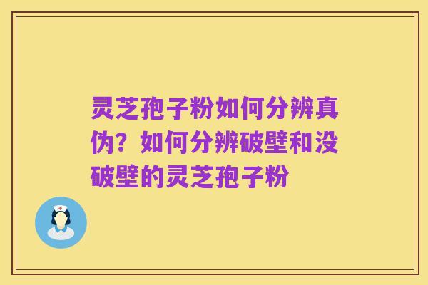 灵芝孢子粉如何分辨真伪?如何分辨破壁和没破壁的灵芝孢子粉
