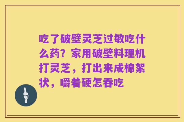 吃了破壁灵芝过敏吃什么药?家用破壁料理机打灵芝,打出来成棉絮状,嚼着硬怎吞吃