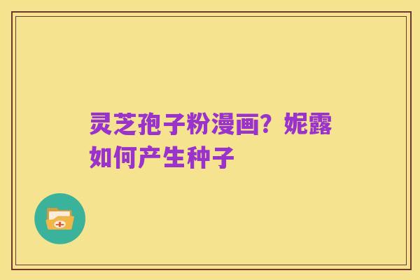灵芝孢子粉漫画？妮露如何产生种子
