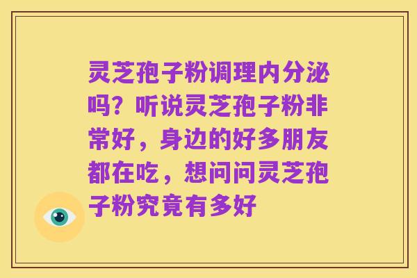 灵芝孢子粉调理内分泌吗？听说灵芝孢子粉非常好，身边的好多朋友都在吃，想问问灵芝孢子粉究竟有多好