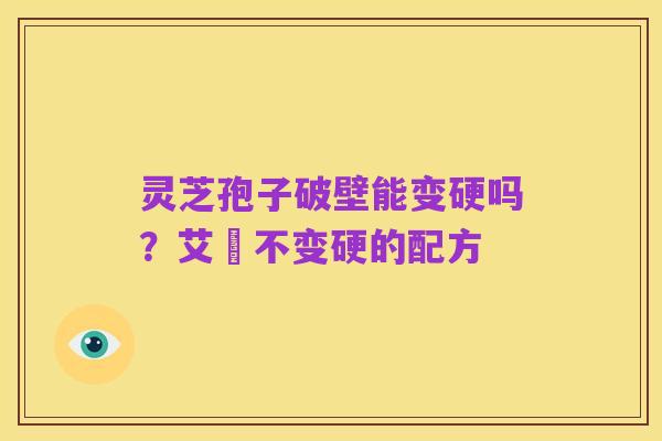 灵芝孢子破壁能变硬吗？艾粄不变硬的配方
