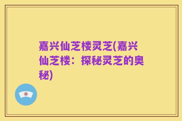 嘉兴仙芝楼灵芝(嘉兴仙芝楼:探秘灵芝的奥秘)