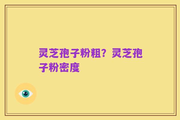 灵芝孢子粉粗?灵芝孢子粉密度