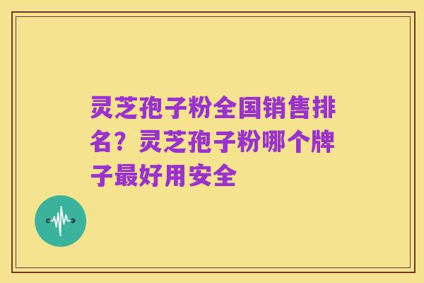 灵芝孢子粉全国销售排名?灵芝孢子粉哪个牌子最好用安全