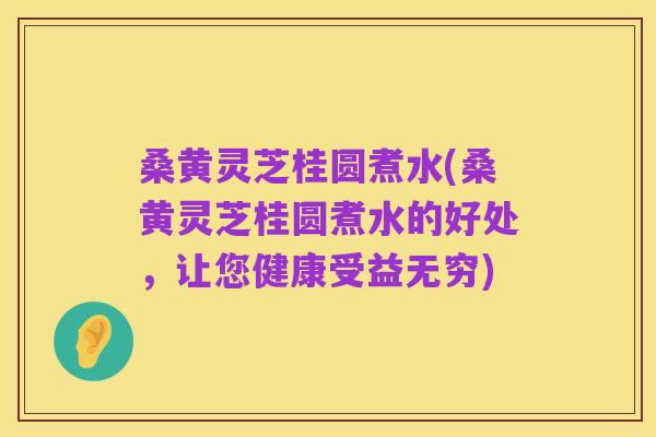 桑黄灵芝桂圆煮水(桑黄灵芝桂圆煮水的好处,让您健康受益无穷)