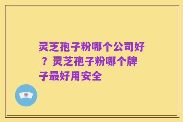 灵芝孢子粉哪个公司好 ?灵芝孢子粉哪个牌子最好用安全