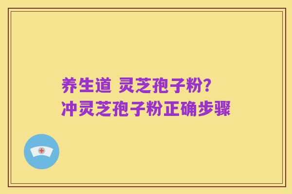 养生道 灵芝孢子粉?冲灵芝孢子粉正确步骤