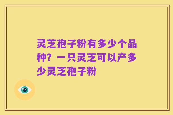 灵芝孢子粉有多少个品种?一只灵芝可以产多少灵芝孢子粉