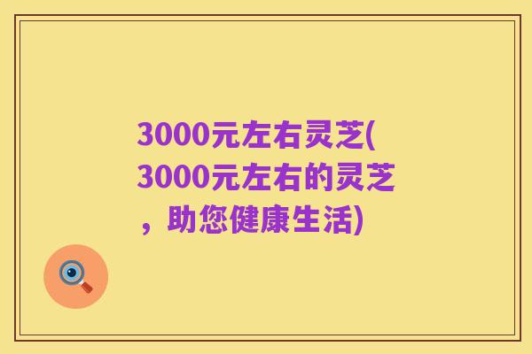 3000元左右灵芝(3000元左右的灵芝，助您健康生活)