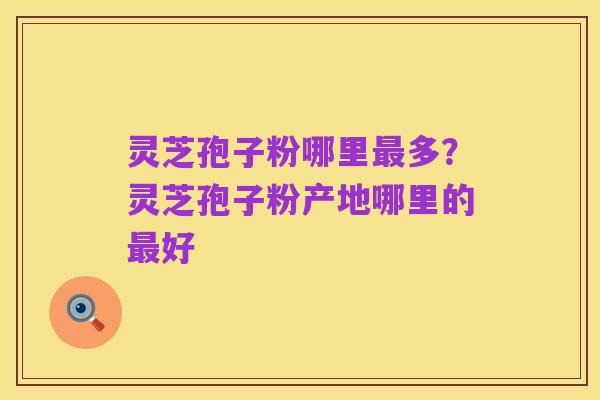 灵芝孢子粉哪里最多?灵芝孢子粉产地哪里的最好