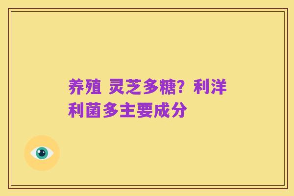 养殖 灵芝多糖?利洋利菌多主要成分