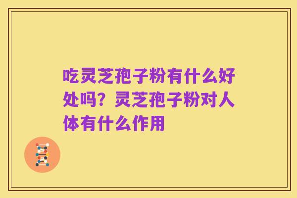 吃灵芝孢子粉有什么好处吗?灵芝孢子粉对人体有什么作用