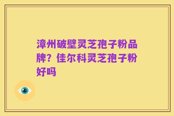 漳州破壁灵芝孢子粉品牌?佳尔科灵芝孢子粉好吗