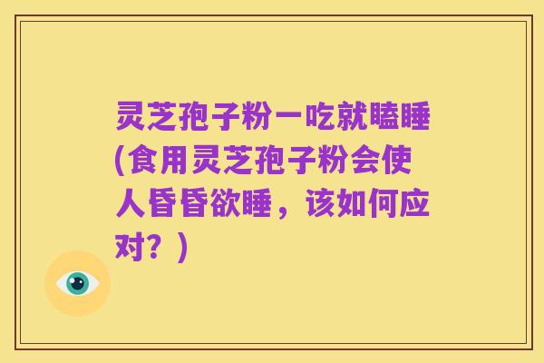 灵芝孢子粉一吃就瞌睡(食用灵芝孢子粉会使人昏昏欲睡,该如何应对?)