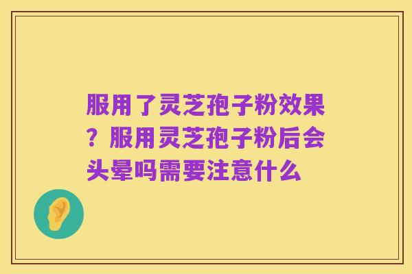 服用了灵芝孢子粉效果?服用灵芝孢子粉后会头晕吗需要注意什么
