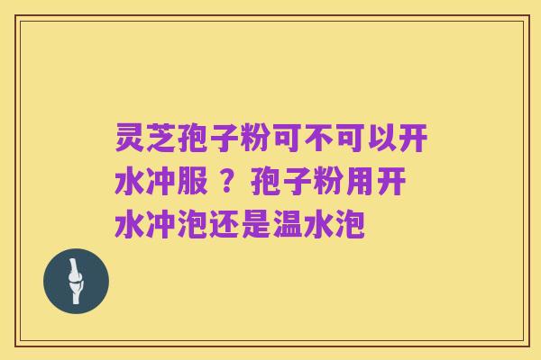 灵芝孢子粉可不可以开水冲服 ?孢子粉用开水冲泡还是温水泡