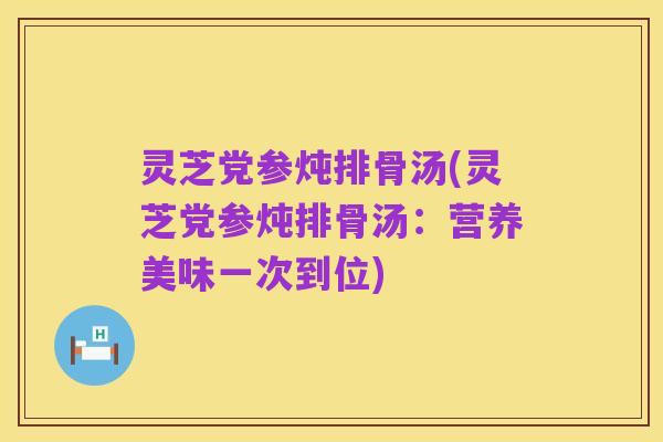 灵芝党参炖排骨汤(灵芝党参炖排骨汤:营养美味一次到位)