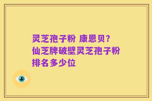 灵芝孢子粉 康恩贝?仙芝牌破壁灵芝孢子粉排名多少位