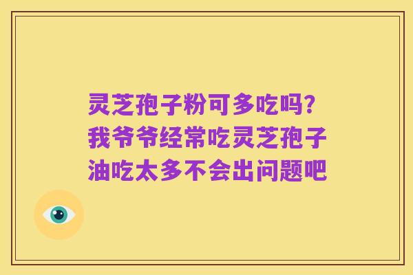 灵芝孢子粉可多吃吗？我爷爷经常吃灵芝孢子油吃太多不会出问题吧