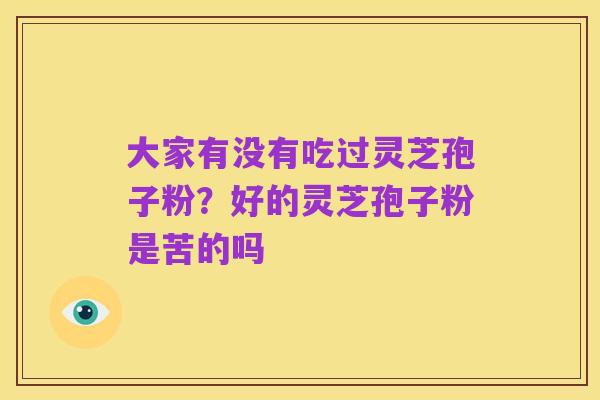 大家有没有吃过灵芝孢子粉?好的灵芝孢子粉是苦的吗
