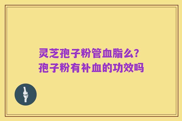 灵芝孢子粉管血脂么？孢子粉有补血的功效吗