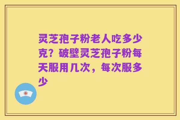 灵芝孢子粉老人吃多少克?破壁灵芝孢子粉每天服用几次,每次服多少