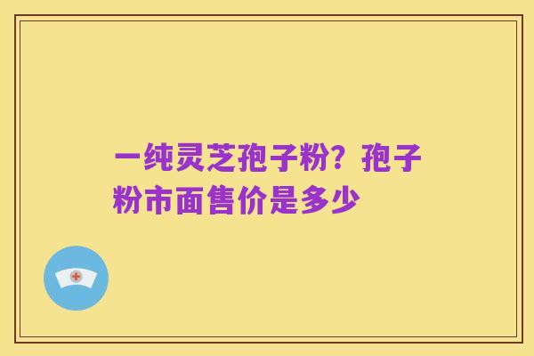 一纯灵芝孢子粉?孢子粉市面售价是多少