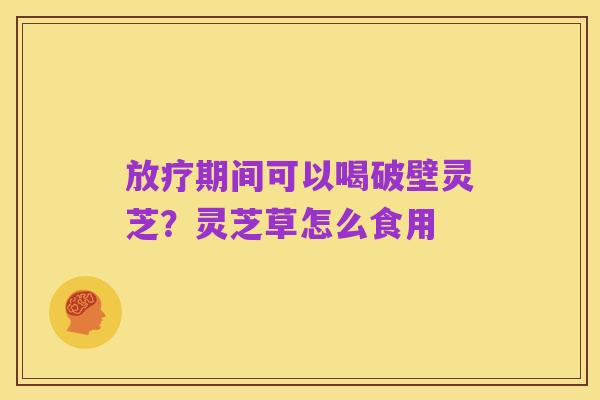 放疗期间可以喝破壁灵芝?灵芝草怎么食用