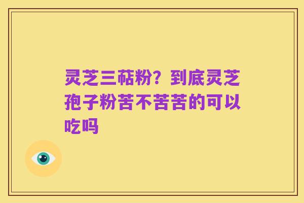 灵芝三萜粉?到底灵芝孢子粉苦不苦苦的可以吃吗