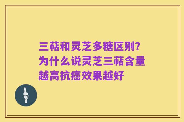 三萜和灵芝多糖区别?为什么说灵芝三萜含量越高抗癌效果越好