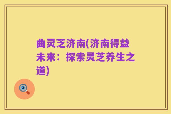 曲灵芝济南(济南得益未来:探索灵芝养生之道)