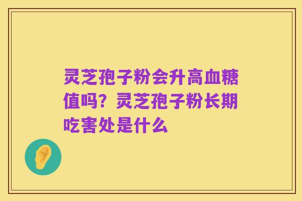 灵芝孢子粉会升高血糖值吗?灵芝孢子粉长期吃害处是什么