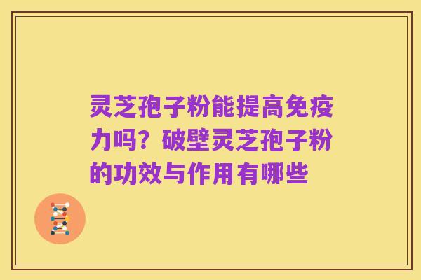 灵芝孢子粉能提高免疫力吗?破壁灵芝孢子粉的功效与作用有哪些