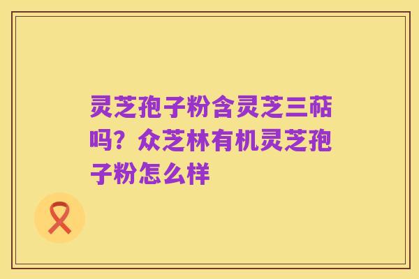 灵芝孢子粉含灵芝三萜吗?众芝林有机灵芝孢子粉怎么样