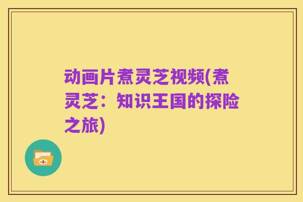 动画片煮灵芝视频(煮灵芝:知识王国的探险之旅)