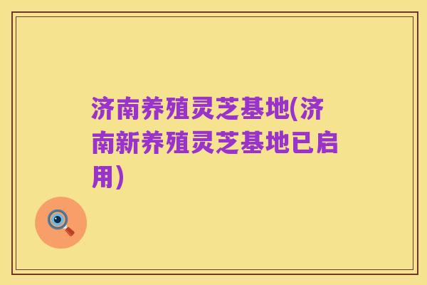 济南养殖灵芝基地(济南新养殖灵芝基地已启用)