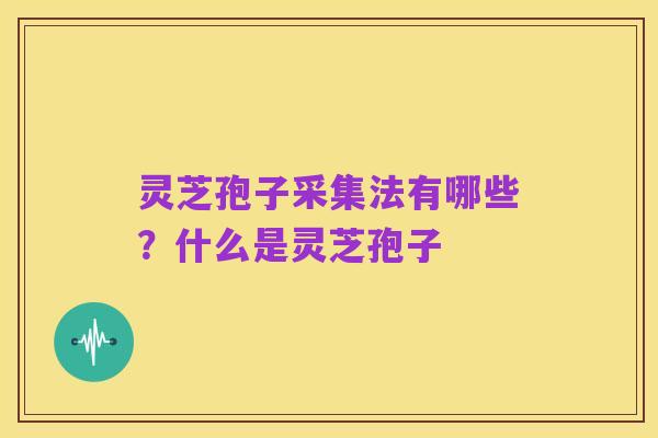 灵芝孢子采集法有哪些?什么是灵芝孢子
