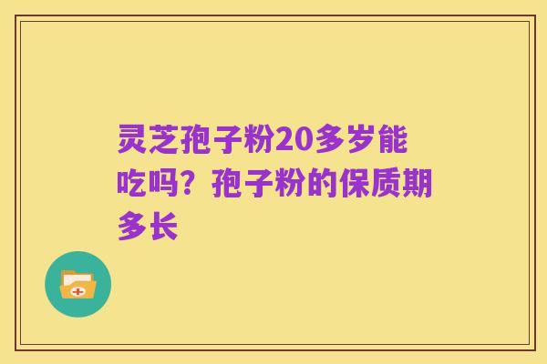灵芝孢子粉20多岁能吃吗？孢子粉的保质期多长