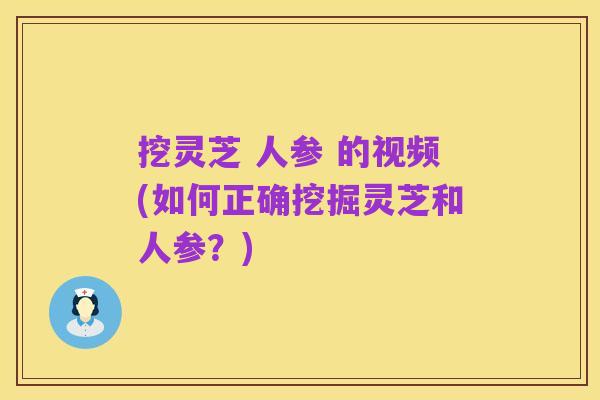 挖灵芝 人参 的视频(如何正确挖掘灵芝和人参？)
