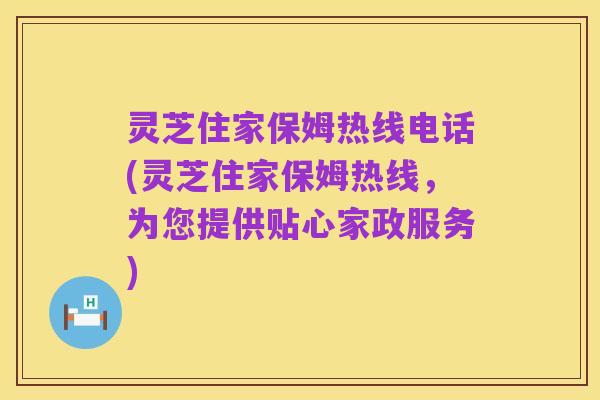灵芝住家保姆热线电话(灵芝住家保姆热线,为您提供贴心家政服务)