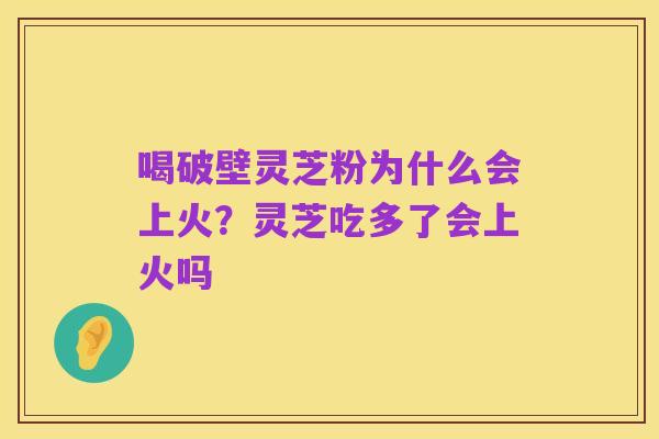 喝破壁灵芝粉为什么会上火？灵芝吃多了会上火吗
