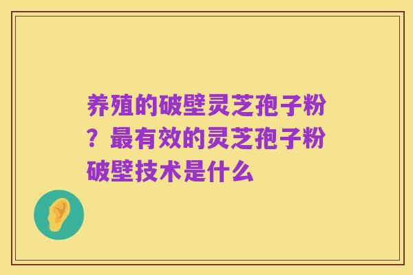 养殖的破壁灵芝孢子粉？最有效的灵芝孢子粉破壁技术是什么