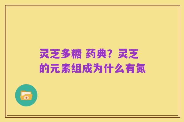 灵芝多糖 药典？灵芝的元素组成为什么有氮