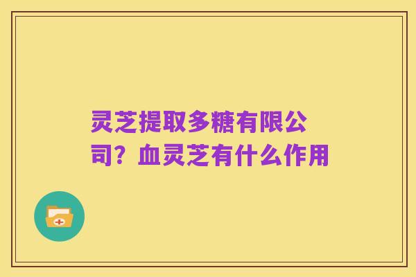 灵芝提取多糖有限公 司？血灵芝有什么作用