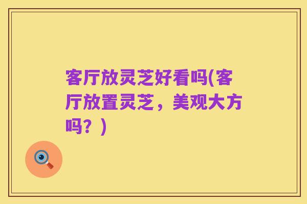 客厅放灵芝好看吗(客厅放置灵芝,美观大方吗?)