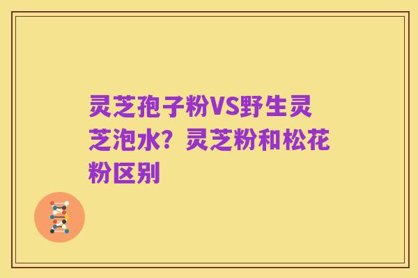 灵芝孢子粉VS野生灵芝泡水?灵芝粉和松花粉区别