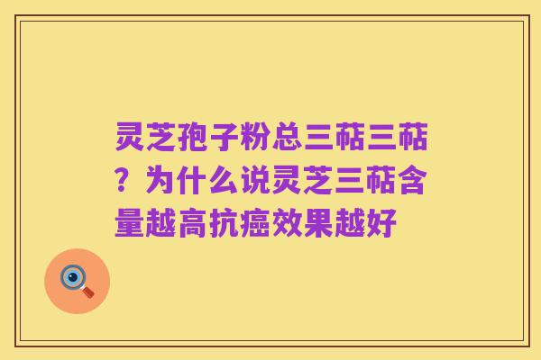 灵芝孢子粉总三萜三萜?为什么说灵芝三萜含量越高抗癌效果越好