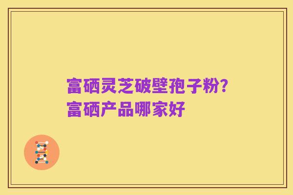 富硒灵芝破壁孢子粉?富硒产品哪家好