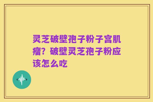 灵芝破壁孢子粉子宫肌瘤？破壁灵芝孢子粉应该怎么吃