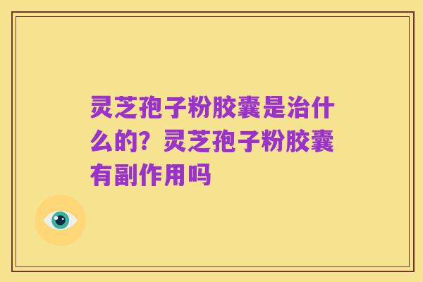 灵芝孢子粉胶囊是治什么的?灵芝孢子粉胶囊有副作用吗